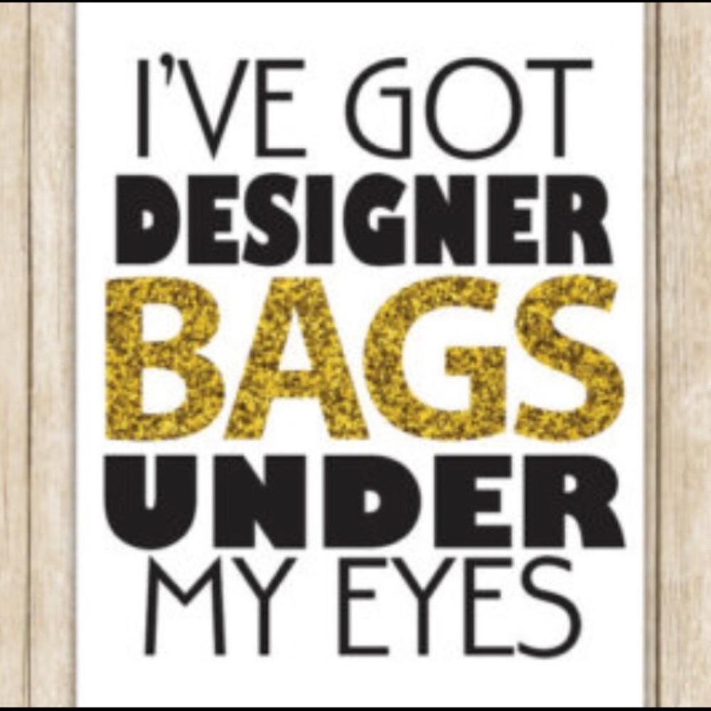 The bags under my eyes are designer.